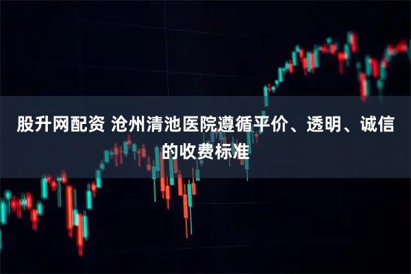 股升网配资 沧州清池医院遵循平价、透明、诚信的收费标准
