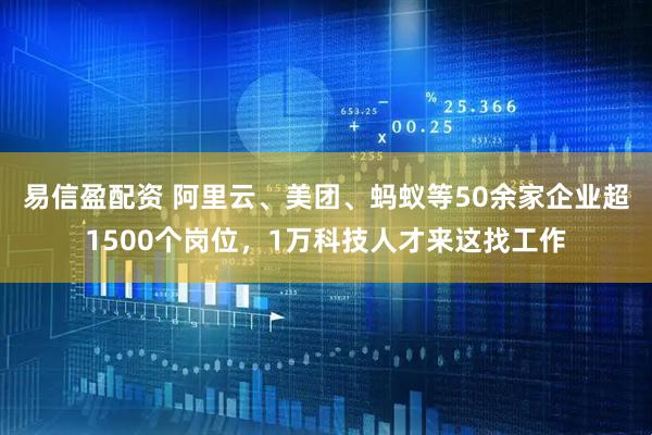 易信盈配资 阿里云、美团、蚂蚁等50余家企业超1500个岗位，1万科技人才来这找工作
