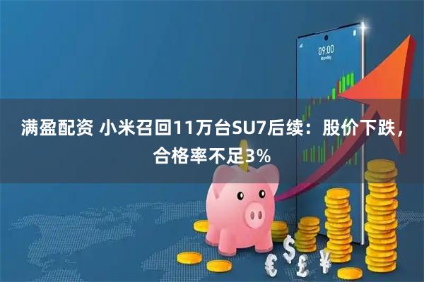 满盈配资 小米召回11万台SU7后续：股价下跌，合格率不足3%