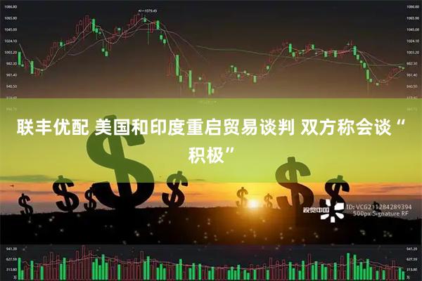 联丰优配 美国和印度重启贸易谈判 双方称会谈“积极”
