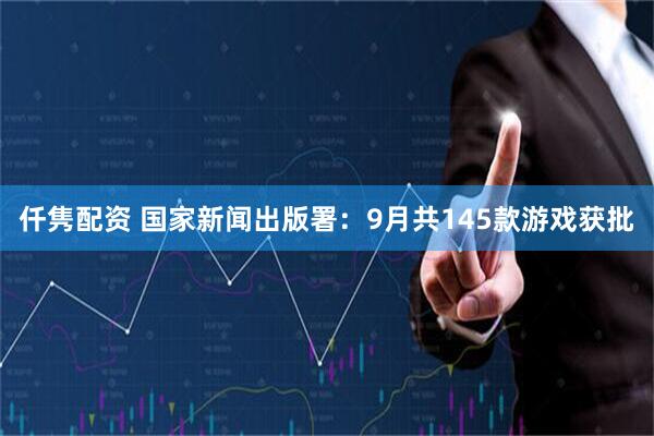 仟隽配资 国家新闻出版署：9月共145款游戏获批