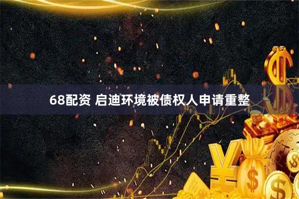 68配资 启迪环境被债权人申请重整