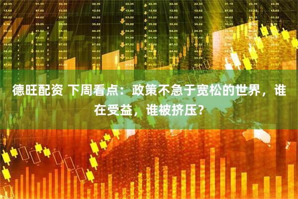 德旺配资 下周看点：政策不急于宽松的世界，谁在受益，谁被挤压？