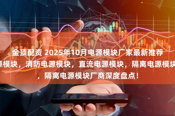 金顶配资 2025年10月电源模块厂家最新推荐榜：工业级电源模块，消防电源模块，直流电源模块，隔离电源模块厂商深度盘点！