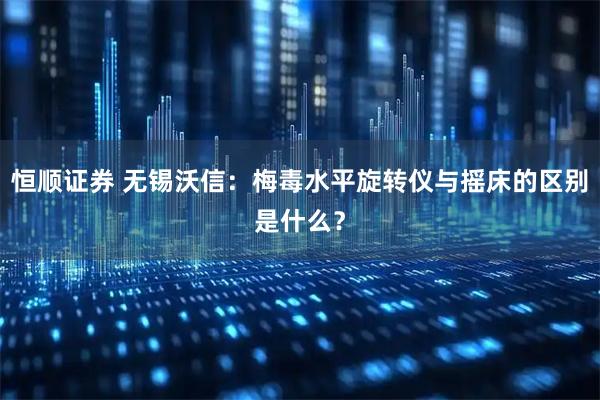 恒顺证券 无锡沃信：梅毒水平旋转仪与摇床的区别是什么？