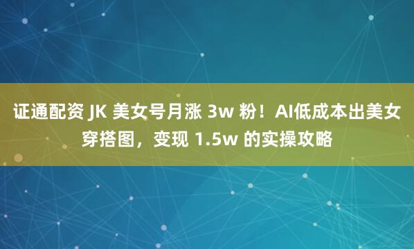 证通配资 JK 美女号月涨 3w 粉！AI低成本出美女穿搭图，变现 1.5w 的实操攻略