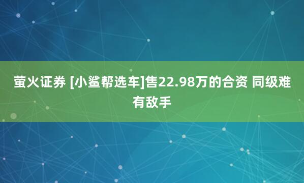 萤火证券 [小鲨帮选车]售22.98万的合资 同级难有敌手