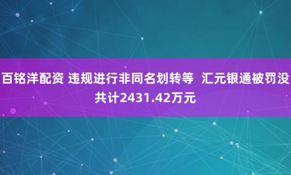 百铭洋配资 违规进行非同名划转等 汇元银通被罚没共计2431.42万元