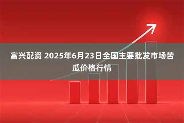 富兴配资 2025年6月23日全国主要批发市场苦瓜价格行情