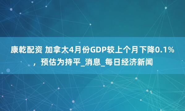 康乾配资 加拿大4月份GDP较上个月下降0.1%，预估为持平_消息_每日经济新闻