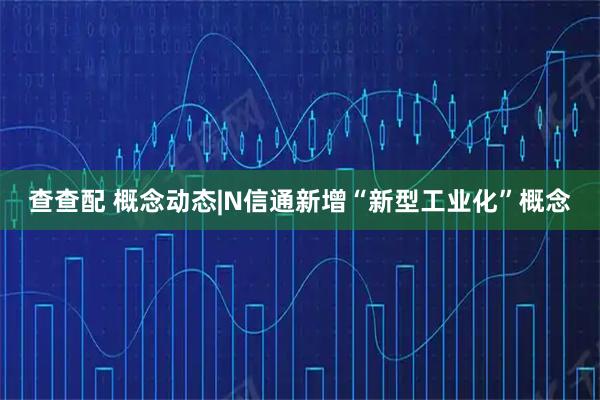 查查配 概念动态|N信通新增“新型工业化”概念
