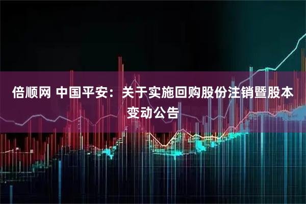 倍顺网 中国平安：关于实施回购股份注销暨股本变动公告
