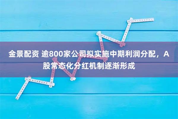 金景配资 逾800家公司拟实施中期利润分配，A股常态化分红机制逐渐形成