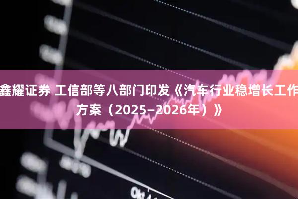鑫耀证券 工信部等八部门印发《汽车行业稳增长工作方案（2025—2026年）》