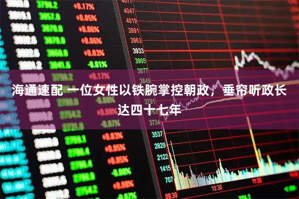 海通速配 一位女性以铁腕掌控朝政，垂帘听政长达四十七年
