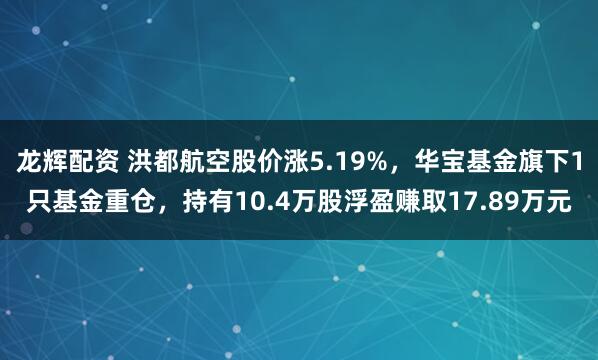 龙辉配资 洪都航空股价涨5.19%，华宝基金旗下1只基金重仓，持有10.4万股浮盈赚取17.89万元