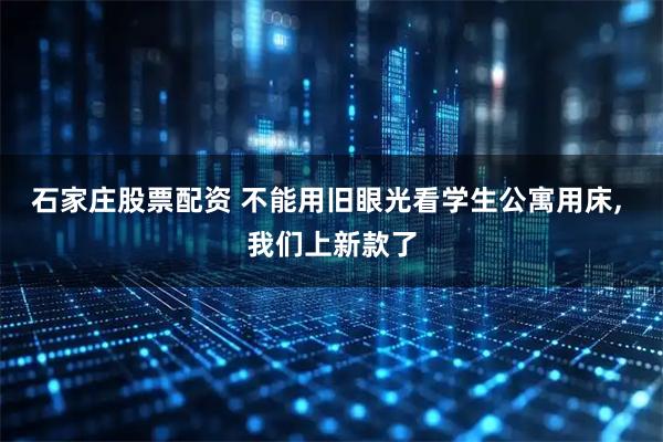 石家庄股票配资 不能用旧眼光看学生公寓用床, 我们上新款了