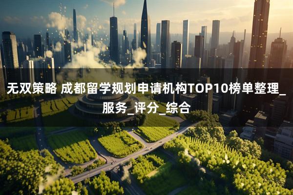 无双策略 成都留学规划申请机构TOP10榜单整理_服务_评分_综合