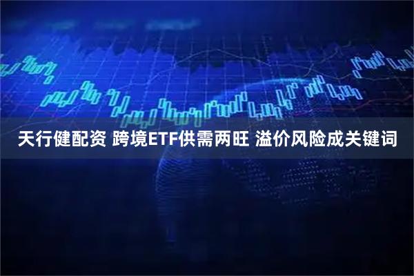 天行健配资 跨境ETF供需两旺 溢价风险成关键词