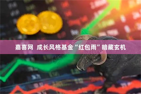 嘉喜网  成长风格基金“红包雨”暗藏玄机
